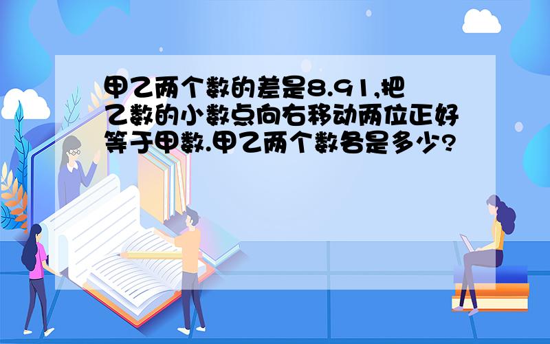 甲乙两个数的差是8.91,把乙数的小数点向右移动两位正好等于甲数.甲乙两个数各是多少?