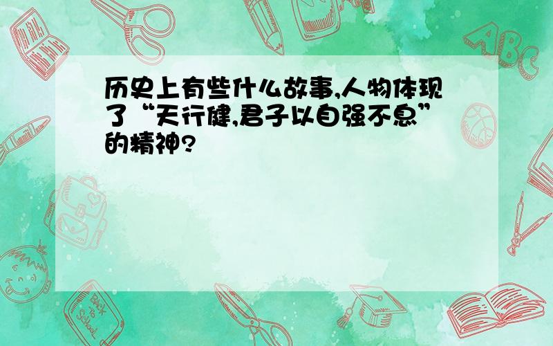 历史上有些什么故事,人物体现了“天行健,君子以自强不息”的精神?