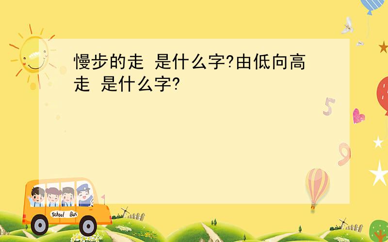 慢步的走 是什么字?由低向高走 是什么字?