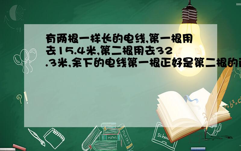 有两根一样长的电线,第一根用去15.4米,第二根用去32.3米,余下的电线第一根正好是第二根的两倍,这两根电线原来各长多