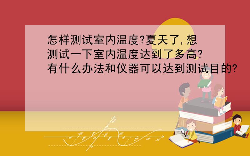 怎样测试室内温度?夏天了,想测试一下室内温度达到了多高?有什么办法和仪器可以达到测试目的?