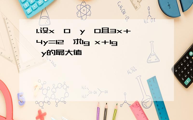 1.设x＞0,y＞0且3x＋4y=12,求lg x＋lg y的最大值