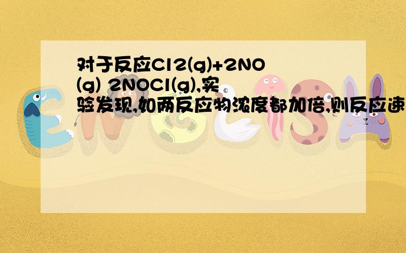 对于反应Cl2(g)+2NO(g) 2NOCl(g),实验发现,如两反应物浓度都加倍,则反应速率增至8倍.该反应对NO的