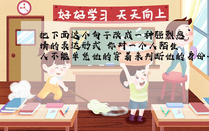 把下面这个句子改成一种强烈感情的表达形式 你对一个人陌生人不能单凭他的穿着来判断他的身份.