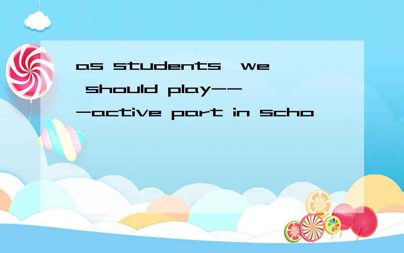 as students,we should play---active part in scho