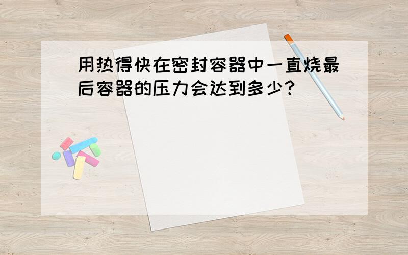 用热得快在密封容器中一直烧最后容器的压力会达到多少?