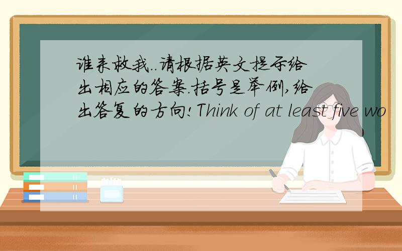 谁来救我..请根据英文提示给出相应的答案.括号是举例,给出答复的方向!Think of at least five wo