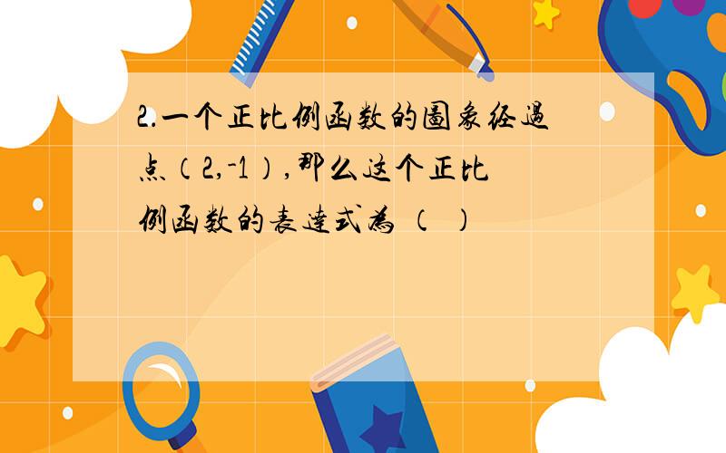 2．一个正比例函数的图象经过点（2,-1）,那么这个正比例函数的表达式为 （ ）