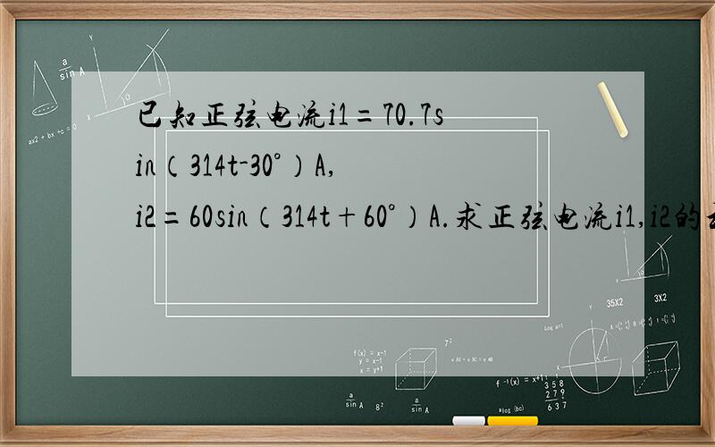 已知正弦电流i1=70.7sin（314t-30°）A,i2=60sin（314t+60°）A.求正弦电流i1,i2的和