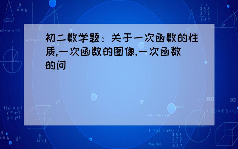 初二数学题：关于一次函数的性质,一次函数的图像,一次函数的问