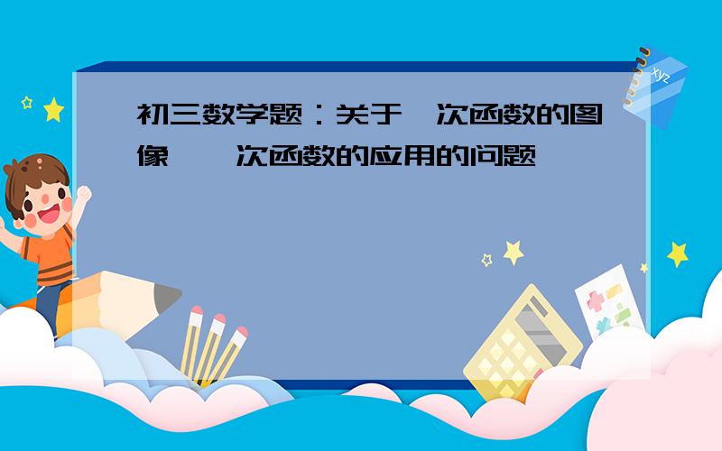 初三数学题：关于一次函数的图像,一次函数的应用的问题