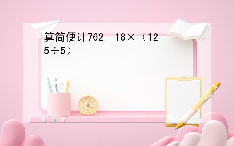 算简便计762—18×（125÷5）