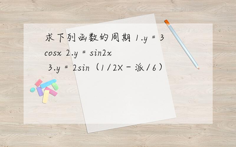 求下列函数的周期 1.y＝3cosx 2.y＝sin2x 3.y＝2sin（1/2X－派/6）