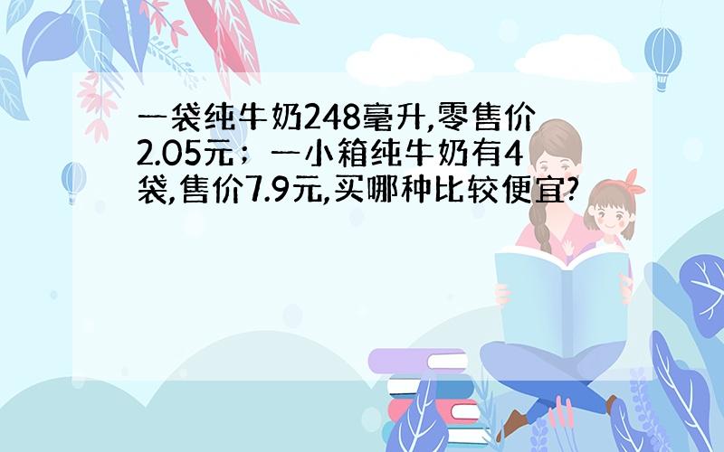 一袋纯牛奶248毫升,零售价2.05元；一小箱纯牛奶有4袋,售价7.9元,买哪种比较便宜?