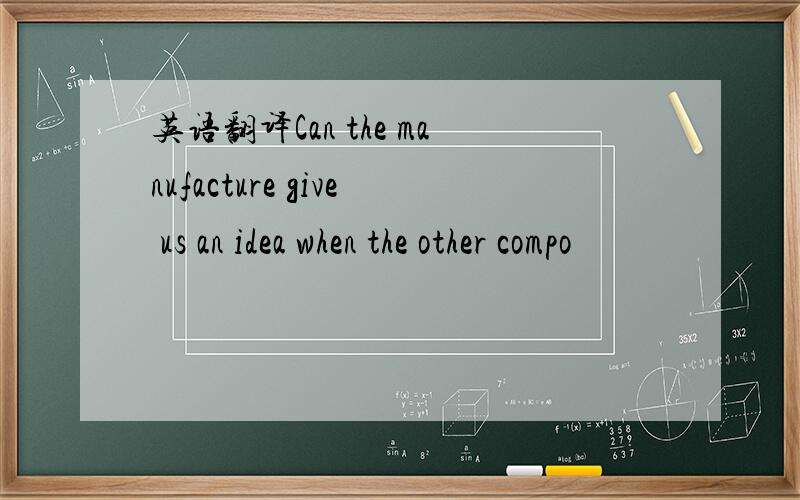 英语翻译Can the manufacture give us an idea when the other compo