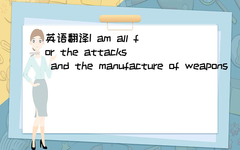 英语翻译I am all for the attacks and the manufacture of weapons