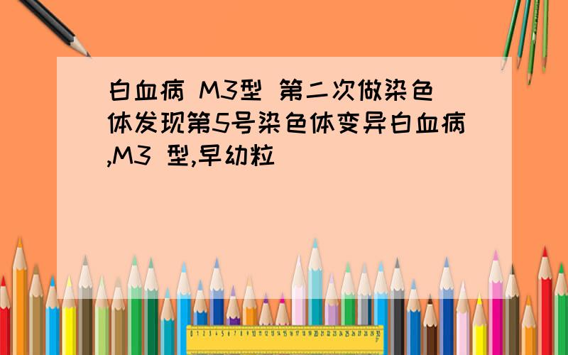 白血病 M3型 第二次做染色体发现第5号染色体变异白血病,M3 型,早幼粒