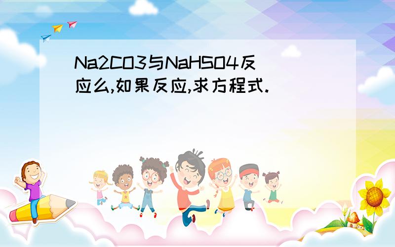 Na2CO3与NaHSO4反应么,如果反应,求方程式.