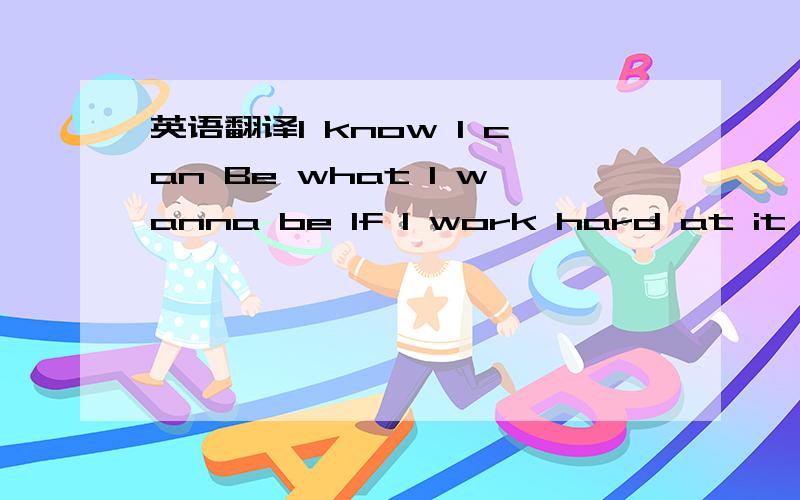 英语翻译I know I can Be what I wanna be If I work hard at it I'l