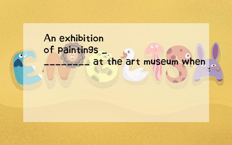 An exhibition of paintings _________ at the art museum when