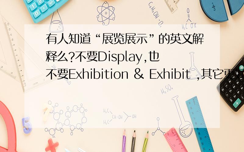 有人知道“展览展示”的英文解释么?不要Display,也不要Exhibition & Exhibit ,其它更好听的英文