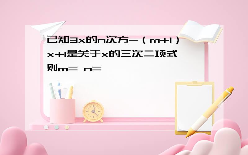 已知3x的n次方-（m+1）x+1是关于x的三次二项式,则m= n=