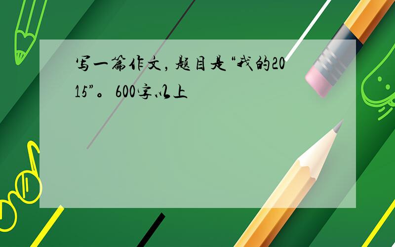 写一篇作文，题目是“我的2015”。600字以上