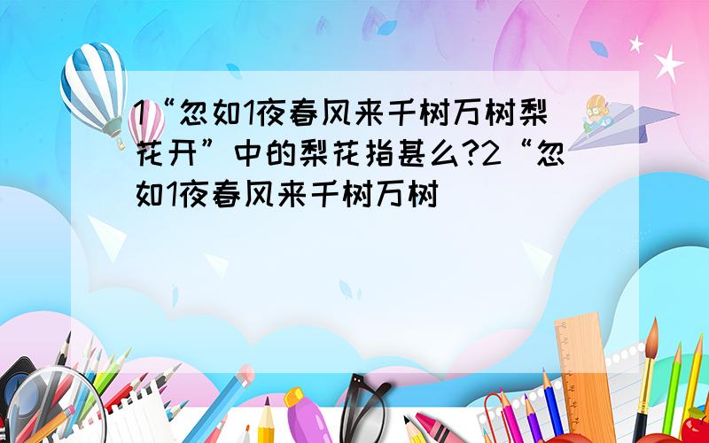 1“忽如1夜春风来千树万树梨花开”中的梨花指甚么?2“忽如1夜春风来千树万树