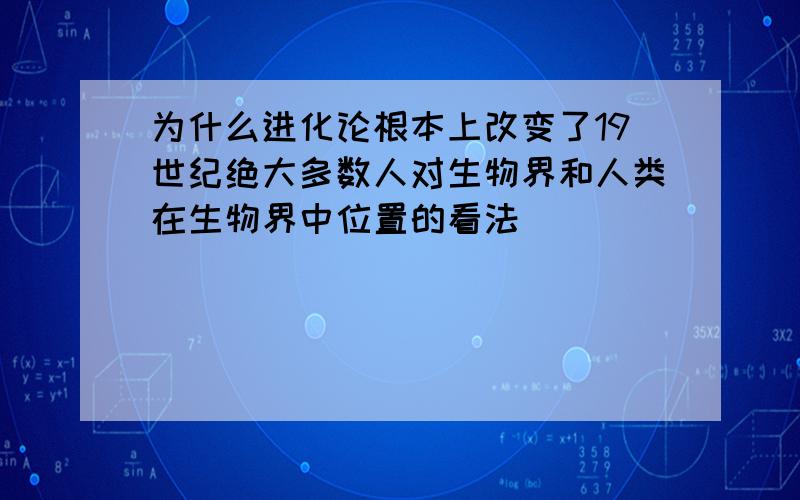 为什么进化论根本上改变了19世纪绝大多数人对生物界和人类在生物界中位置的看法