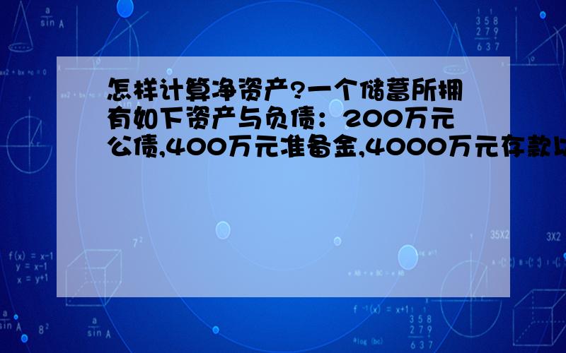 怎样计算净资产?一个储蓄所拥有如下资产与负债：200万元公债,400万元准备金,4000万元存款以及3600万的未清偿贷