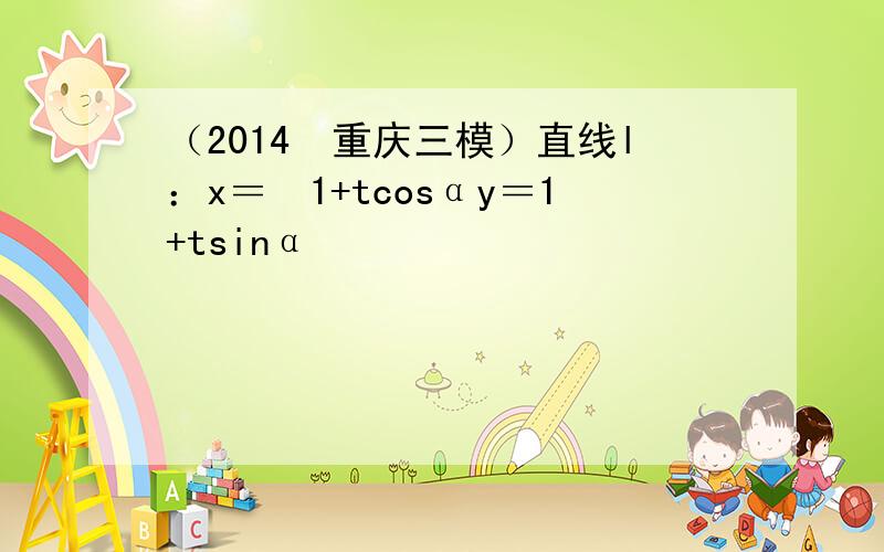 （2014•重庆三模）直线l：x＝−1+tcosαy＝1+tsinα