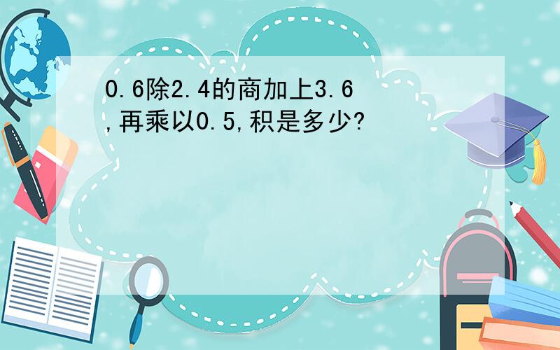 0.6除2.4的商加上3.6,再乘以0.5,积是多少?