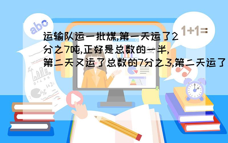 运输队运一批煤,第一天运了2分之7吨,正好是总数的一半,第二天又运了总数的7分之3,第二天运了几吨?算式