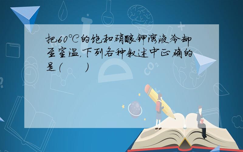 把60℃的饱和硝酸钾溶液冷却至室温，下列各种叙述中正确的是（　　）