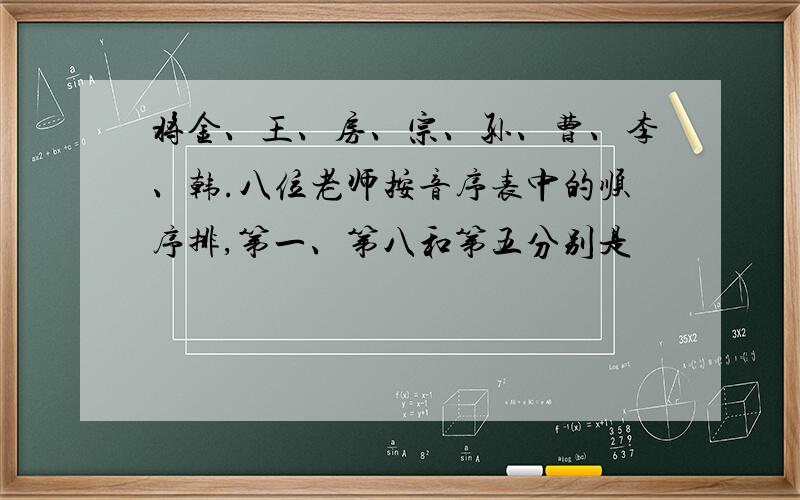 将金、王、房、宗、孙、曹、李、韩.八位老师按音序表中的顺序排,第一、第八和第五分别是