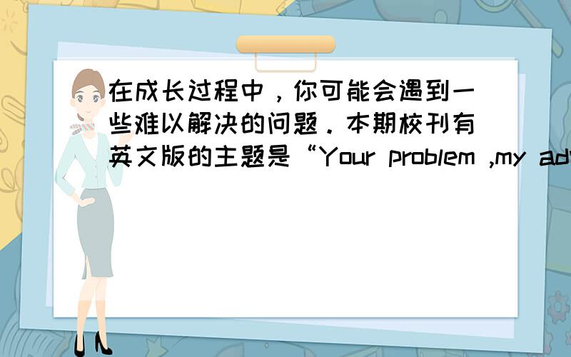 在成长过程中，你可能会遇到一些难以解决的问题。本期校刊有英文版的主题是“Your problem ,my advice