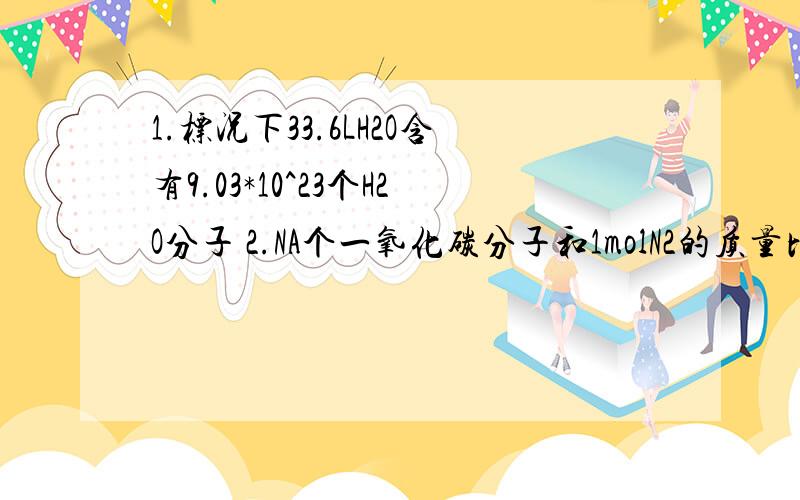 1.标况下33.6LH2O含有9.03*10^23个H2O分子 2.NA个一氧化碳分子和1molN2的质量比为1：1