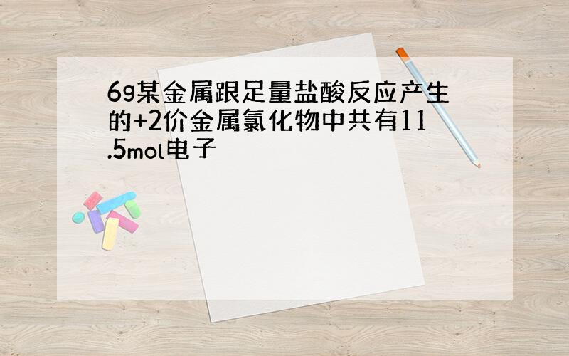 6g某金属跟足量盐酸反应产生的+2价金属氯化物中共有11.5mol电子