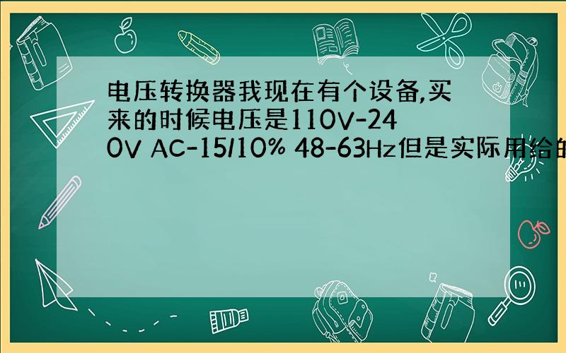 电压转换器我现在有个设备,买来的时候电压是110V-240V AC-15/10% 48-63Hz但是实际用给的电压只有2