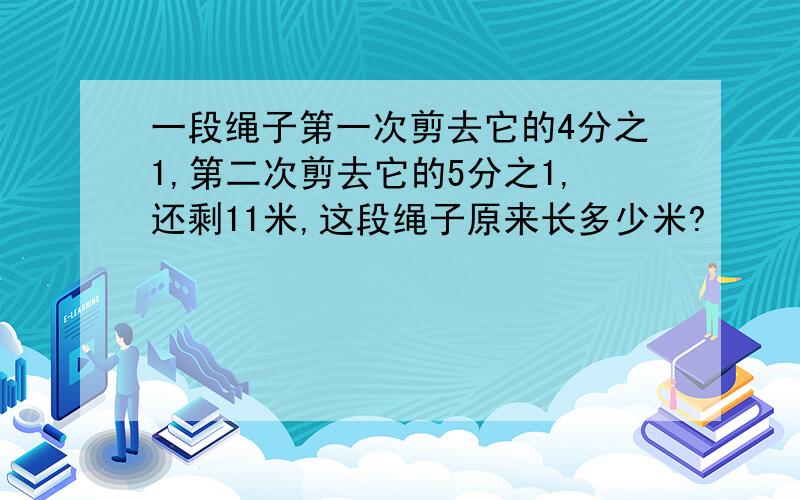 一段绳子第一次剪去它的4分之1,第二次剪去它的5分之1,还剩11米,这段绳子原来长多少米?