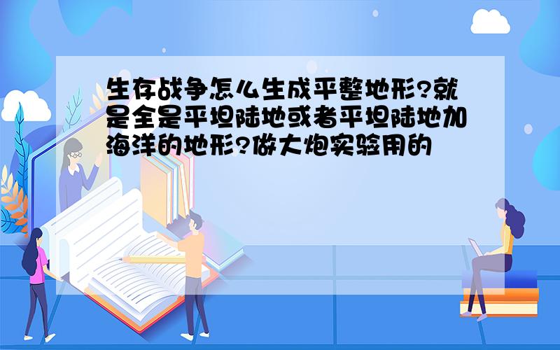 生存战争怎么生成平整地形?就是全是平坦陆地或者平坦陆地加海洋的地形?做大炮实验用的