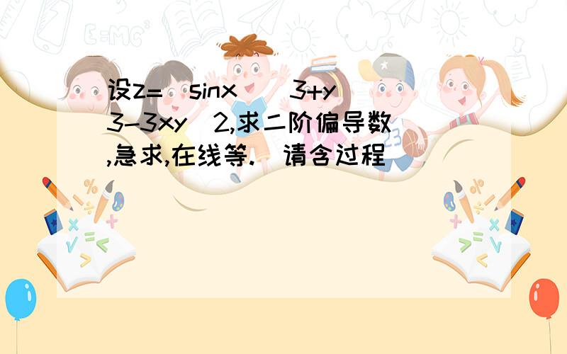 设z=（sinx）^3+y^3-3xy^2,求二阶偏导数,急求,在线等.（请含过程）