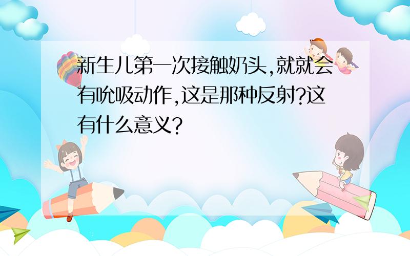 新生儿第一次接触奶头,就就会有吮吸动作,这是那种反射?这有什么意义?