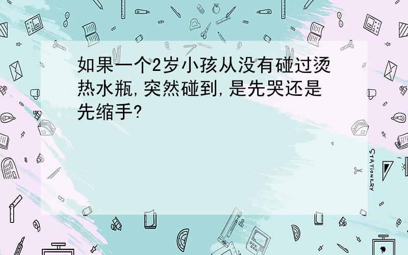 如果一个2岁小孩从没有碰过烫热水瓶,突然碰到,是先哭还是先缩手?