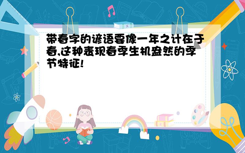 带春字的谚语要像一年之计在于春,这种表现春季生机盎然的季节特征!