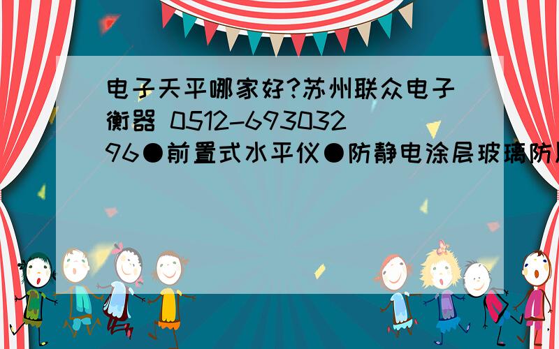 电子天平哪家好?苏州联众电子衡器 0512-69303296●前置式水平仪●防静电涂层玻璃防风罩能有效地屏蔽外界静电荷的