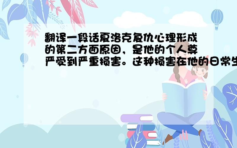 翻译一段话夏洛克复仇心理形成的第二方面原因，是他的个人尊严受到严重损害。这种损害在他的日常生活中时有发生。安东尼奥因夏洛