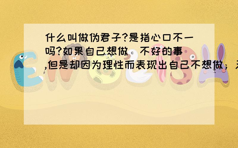 什么叫做伪君子?是指心口不一吗?如果自己想做（不好的事）,但是却因为理性而表现出自己不想做；又或者明明心里嫌帮助别人麻烦