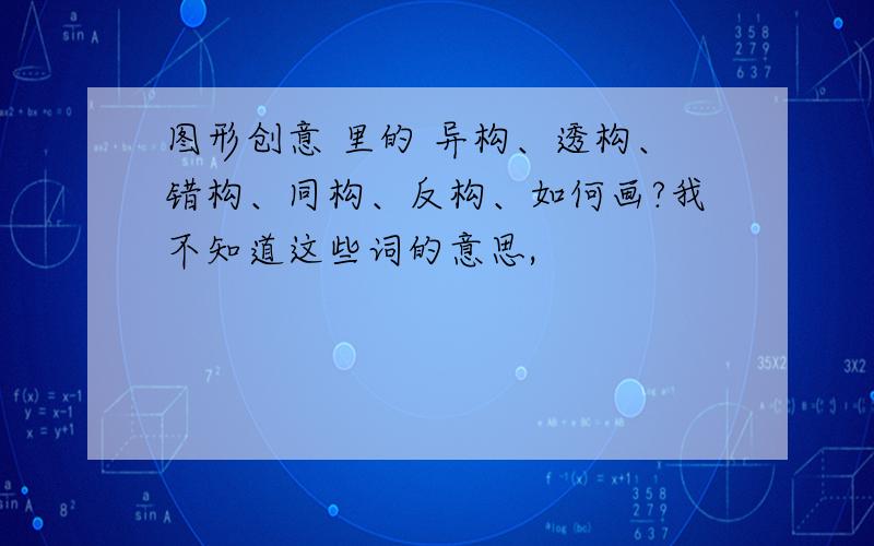 图形创意 里的 异构、透构、错构、同构、反构、如何画?我不知道这些词的意思,