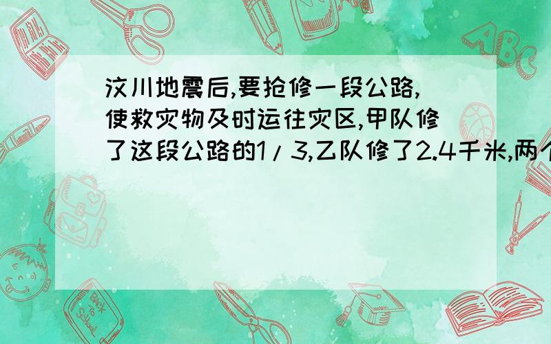 汶川地震后,要抢修一段公路,使救灾物及时运往灾区,甲队修了这段公路的1/3,乙队修了2.4千米,两个队一